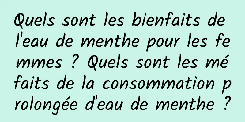 Quels sont les bienfaits de l'eau de menthe pour les femmes ? Quels sont les méfaits de la consommation prolongée d'eau de menthe ?