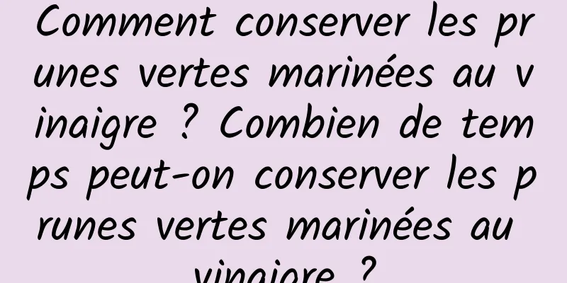 Comment conserver les prunes vertes marinées au vinaigre ? Combien de temps peut-on conserver les prunes vertes marinées au vinaigre ?