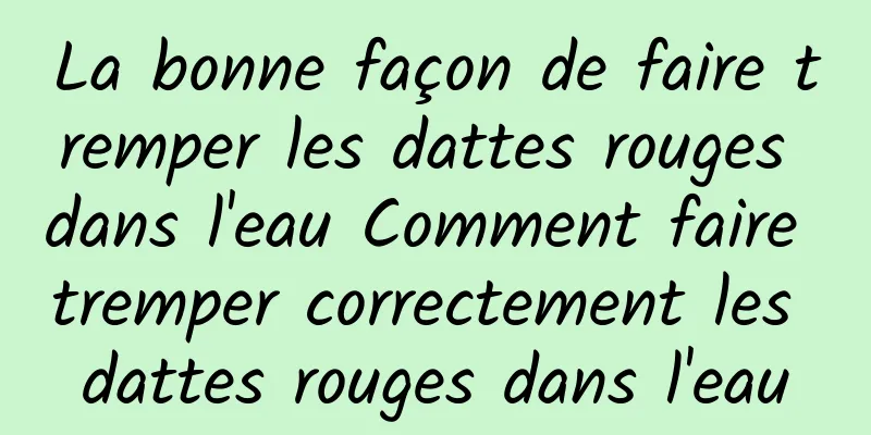 La bonne façon de faire tremper les dattes rouges dans l'eau Comment faire tremper correctement les dattes rouges dans l'eau