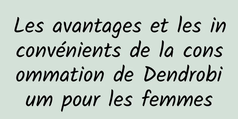 Les avantages et les inconvénients de la consommation de Dendrobium pour les femmes