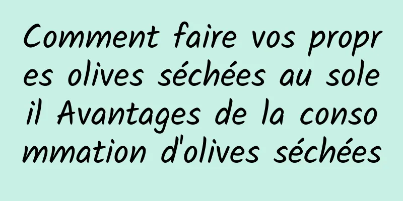 Comment faire vos propres olives séchées au soleil Avantages de la consommation d'olives séchées