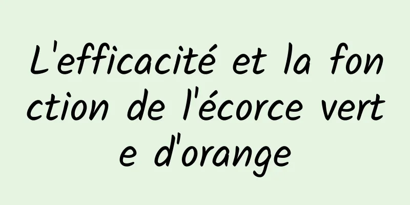 L'efficacité et la fonction de l'écorce verte d'orange