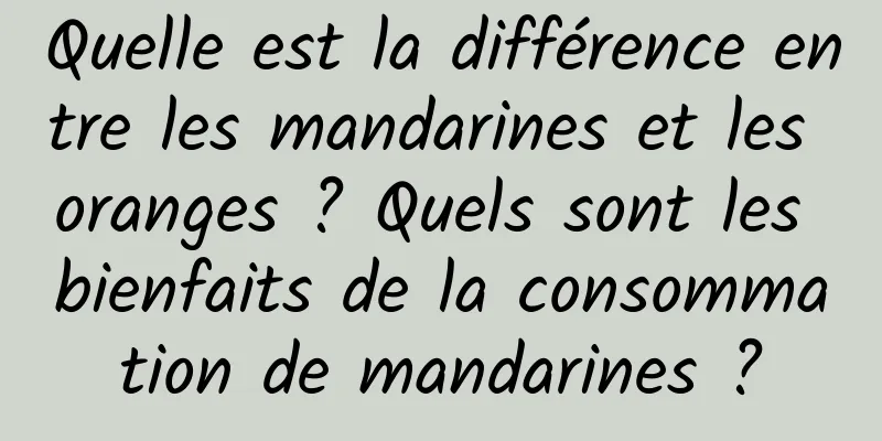 Quelle est la différence entre les mandarines et les oranges ? Quels sont les bienfaits de la consommation de mandarines ?