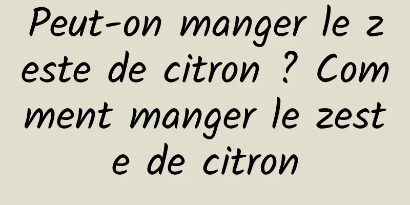 Peut-on manger le zeste de citron ? Comment manger le zeste de citron