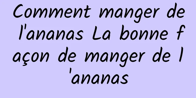 Comment manger de l'ananas La bonne façon de manger de l'ananas