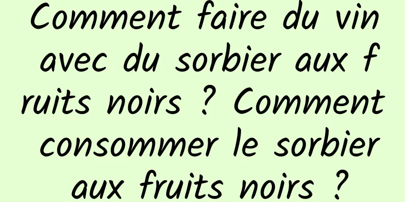 Comment faire du vin avec du sorbier aux fruits noirs ? Comment consommer le sorbier aux fruits noirs ?