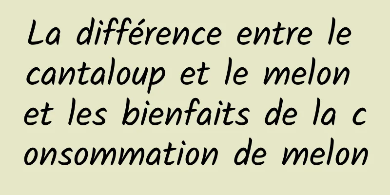 La différence entre le cantaloup et le melon et les bienfaits de la consommation de melon