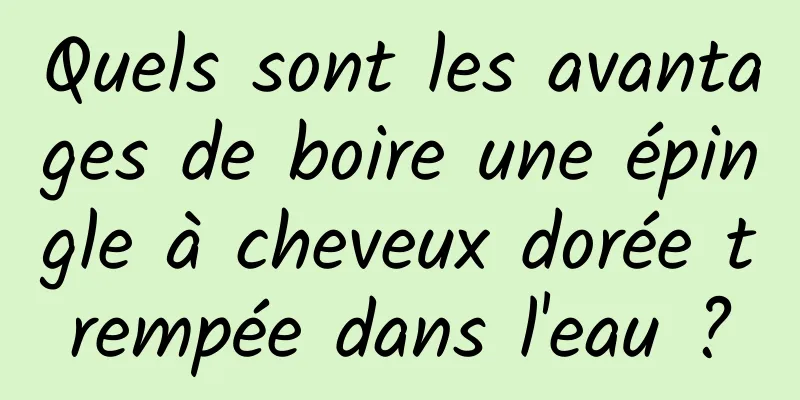 Quels sont les avantages de boire une épingle à cheveux dorée trempée dans l'eau ?