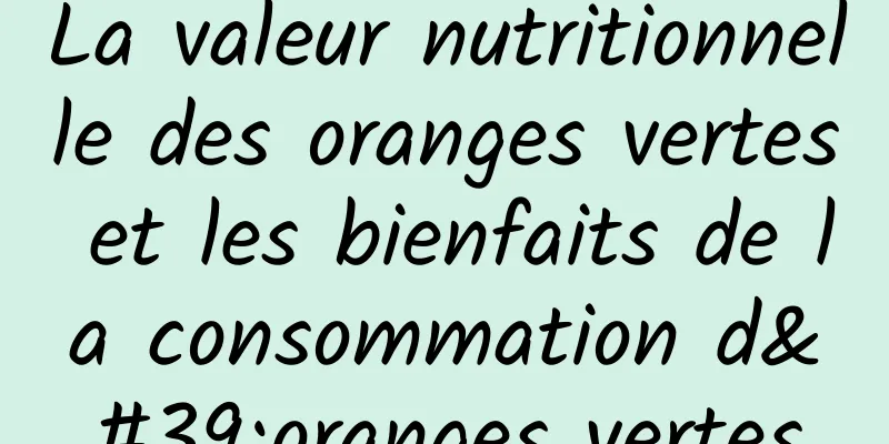 La valeur nutritionnelle des oranges vertes et les bienfaits de la consommation d'oranges vertes