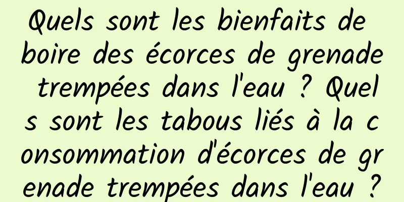 Quels sont les bienfaits de boire des écorces de grenade trempées dans l'eau ? Quels sont les tabous liés à la consommation d'écorces de grenade trempées dans l'eau ?