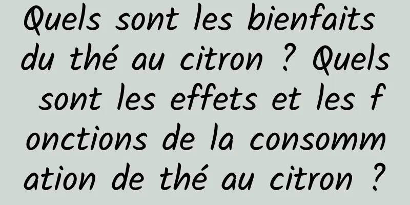 Quels sont les bienfaits du thé au citron ? Quels sont les effets et les fonctions de la consommation de thé au citron ?