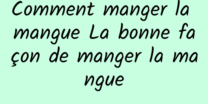 Comment manger la mangue La bonne façon de manger la mangue