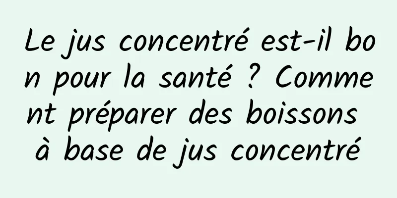 Le jus concentré est-il bon pour la santé ? Comment préparer des boissons à base de jus concentré