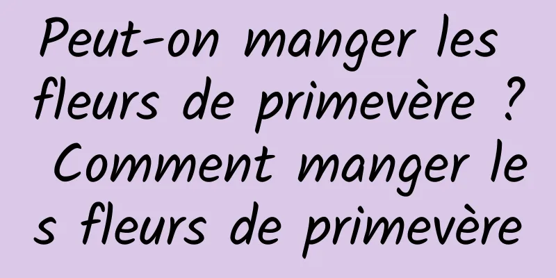 Peut-on manger les fleurs de primevère ? Comment manger les fleurs de primevère