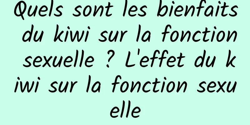 Quels sont les bienfaits du kiwi sur la fonction sexuelle ? L'effet du kiwi sur la fonction sexuelle