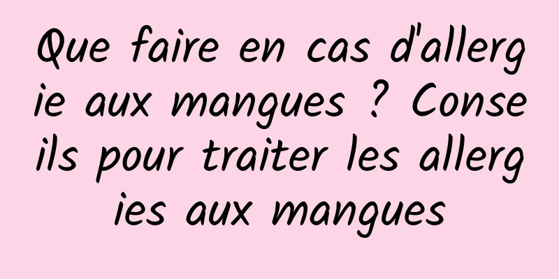 Que faire en cas d'allergie aux mangues ? Conseils pour traiter les allergies aux mangues