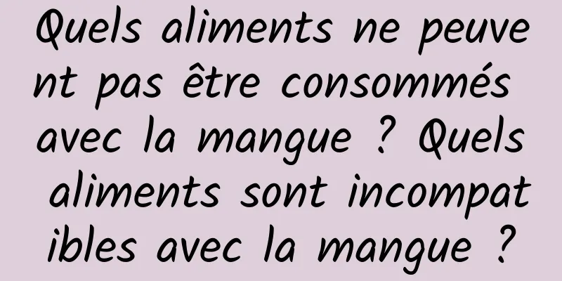 Quels aliments ne peuvent pas être consommés avec la mangue ? Quels aliments sont incompatibles avec la mangue ?