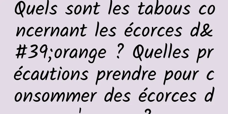 Quels sont les tabous concernant les écorces d'orange ? Quelles précautions prendre pour consommer des écorces d'orange ?