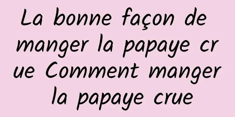 La bonne façon de manger la papaye crue Comment manger la papaye crue