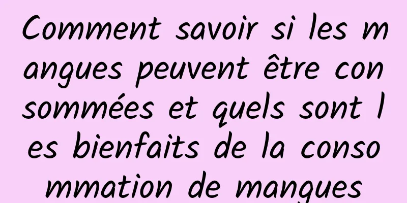 Comment savoir si les mangues peuvent être consommées et quels sont les bienfaits de la consommation de mangues