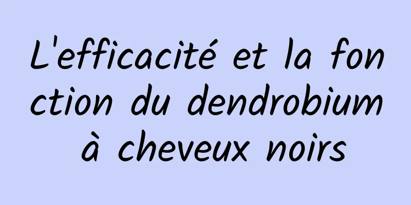 L'efficacité et la fonction du dendrobium à cheveux noirs