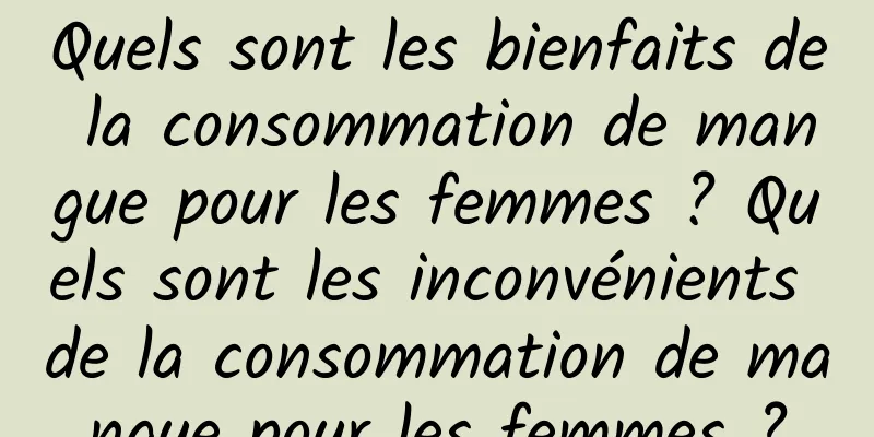 Quels sont les bienfaits de la consommation de mangue pour les femmes ? Quels sont les inconvénients de la consommation de mangue pour les femmes ?