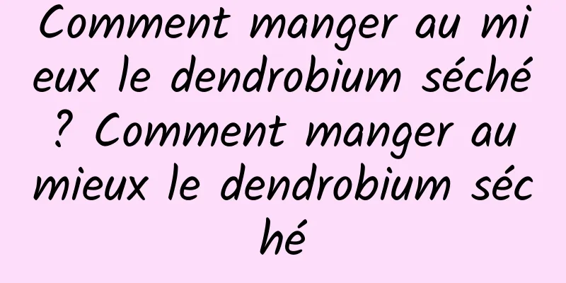 Comment manger au mieux le dendrobium séché ? Comment manger au mieux le dendrobium séché