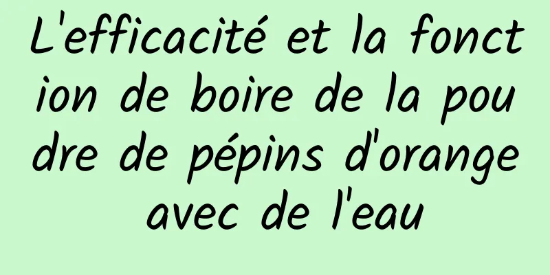 L'efficacité et la fonction de boire de la poudre de pépins d'orange avec de l'eau