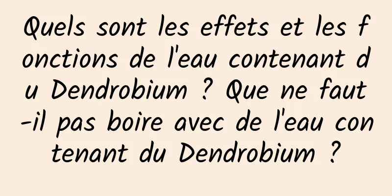 Quels sont les effets et les fonctions de l'eau contenant du Dendrobium ? Que ne faut-il pas boire avec de l'eau contenant du Dendrobium ?