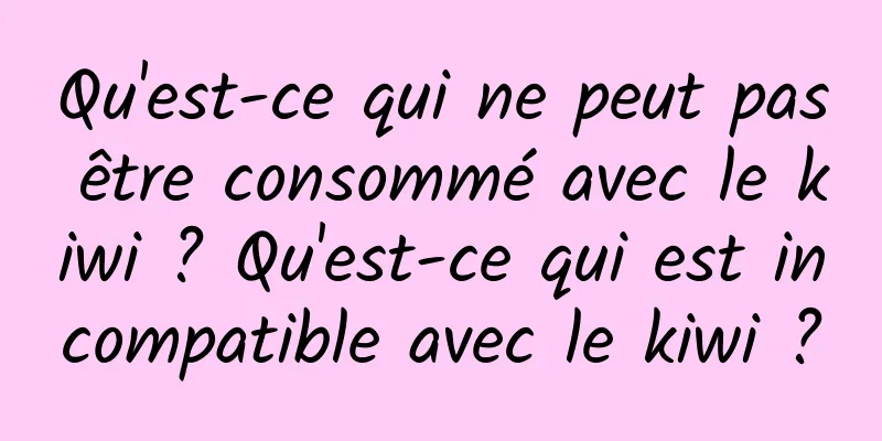 Qu'est-ce qui ne peut pas être consommé avec le kiwi ? Qu'est-ce qui est incompatible avec le kiwi ?