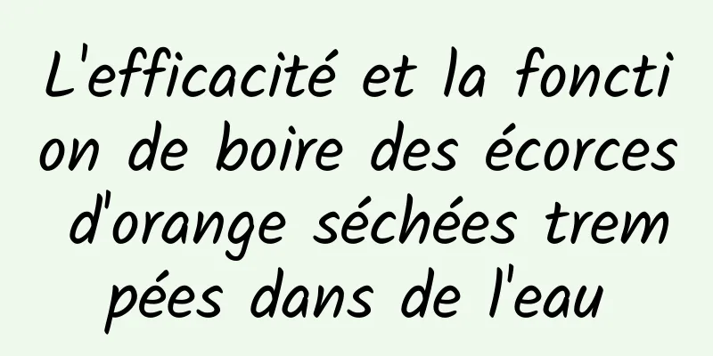 L'efficacité et la fonction de boire des écorces d'orange séchées trempées dans de l'eau