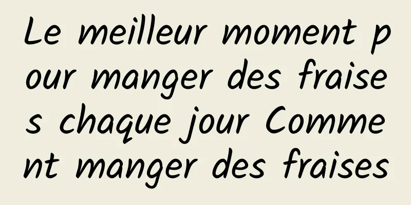 Le meilleur moment pour manger des fraises chaque jour Comment manger des fraises