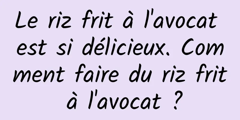 Le riz frit à l'avocat est si délicieux. Comment faire du riz frit à l'avocat ?