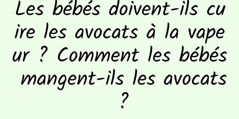 Les bébés doivent-ils cuire les avocats à la vapeur ? Comment les bébés mangent-ils les avocats ?