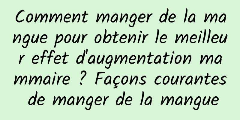 Comment manger de la mangue pour obtenir le meilleur effet d'augmentation mammaire ? Façons courantes de manger de la mangue