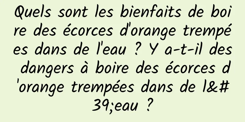 Quels sont les bienfaits de boire des écorces d'orange trempées dans de l'eau ? Y a-t-il des dangers à boire des écorces d'orange trempées dans de l'eau ?