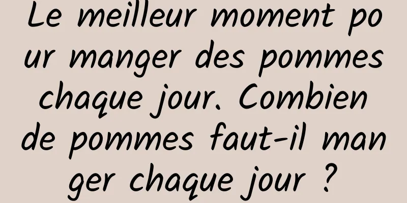 Le meilleur moment pour manger des pommes chaque jour. Combien de pommes faut-il manger chaque jour ?