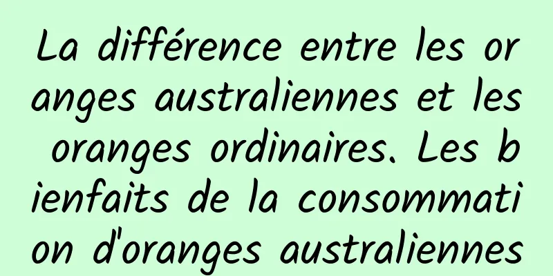 La différence entre les oranges australiennes et les oranges ordinaires. Les bienfaits de la consommation d'oranges australiennes