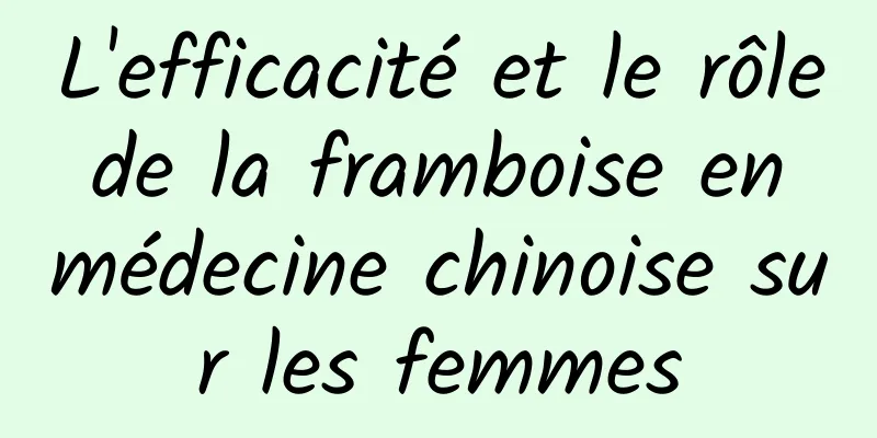 L'efficacité et le rôle de la framboise en médecine chinoise sur les femmes