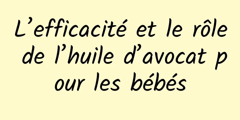 L’efficacité et le rôle de l’huile d’avocat pour les bébés