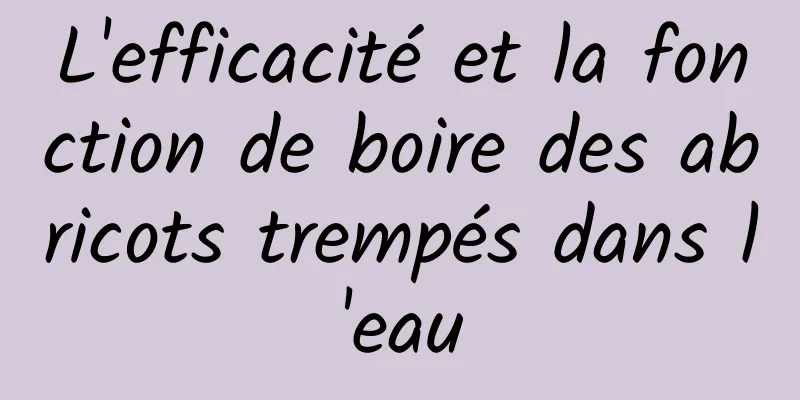 L'efficacité et la fonction de boire des abricots trempés dans l'eau