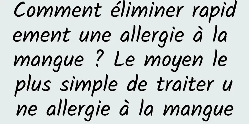 Comment éliminer rapidement une allergie à la mangue ? Le moyen le plus simple de traiter une allergie à la mangue