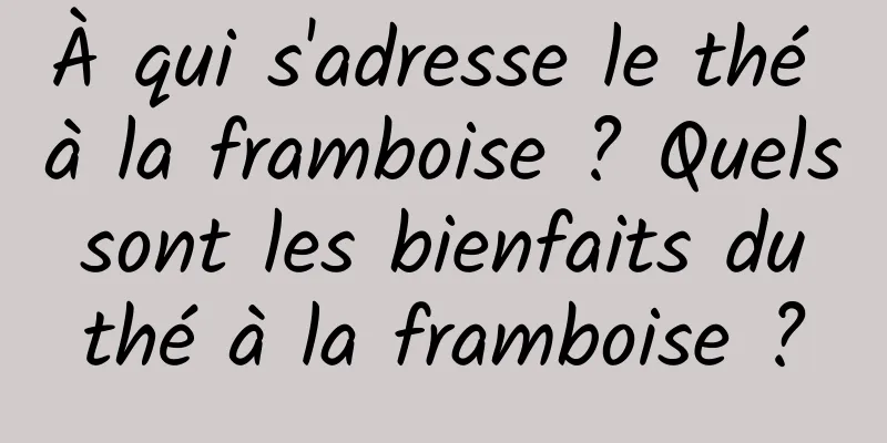 À qui s'adresse le thé à la framboise ? Quels sont les bienfaits du thé à la framboise ?