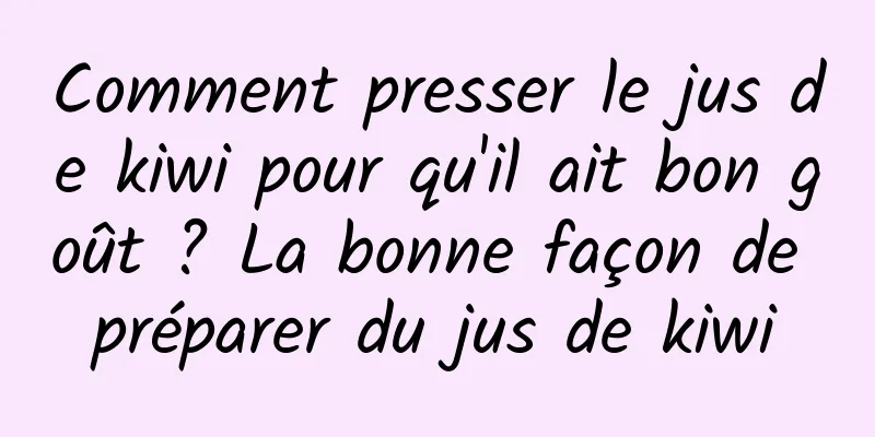 Comment presser le jus de kiwi pour qu'il ait bon goût ? La bonne façon de préparer du jus de kiwi