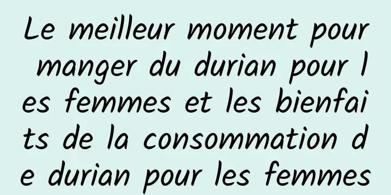 Le meilleur moment pour manger du durian pour les femmes et les bienfaits de la consommation de durian pour les femmes