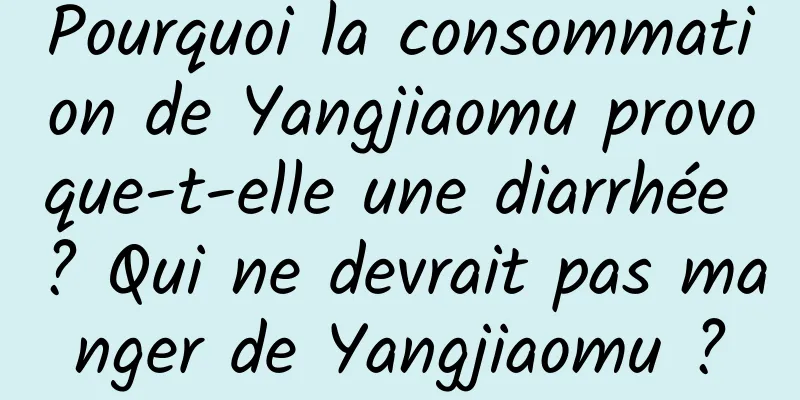 Pourquoi la consommation de Yangjiaomu provoque-t-elle une diarrhée ? Qui ne devrait pas manger de Yangjiaomu ?