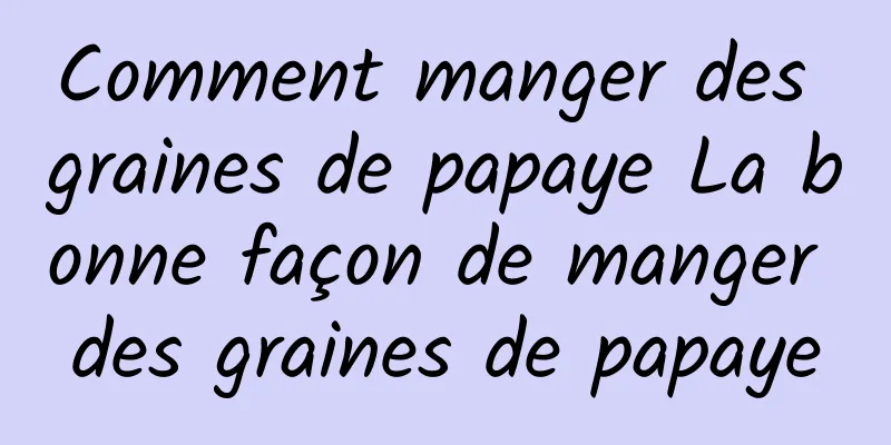 Comment manger des graines de papaye La bonne façon de manger des graines de papaye