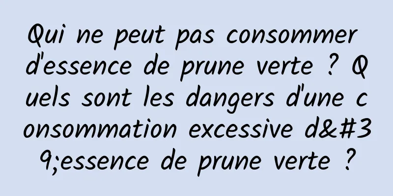 Qui ne peut pas consommer d'essence de prune verte ? Quels sont les dangers d'une consommation excessive d'essence de prune verte ?