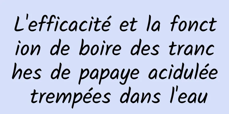 L'efficacité et la fonction de boire des tranches de papaye acidulée trempées dans l'eau