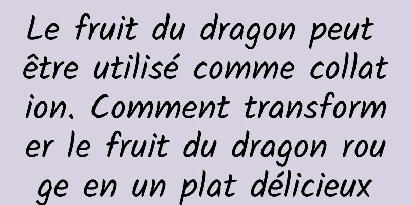 Le fruit du dragon peut être utilisé comme collation. Comment transformer le fruit du dragon rouge en un plat délicieux